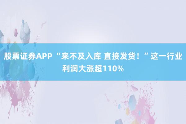 股票证券APP “来不及入库 直接发货!”这一行业利润大涨超110%